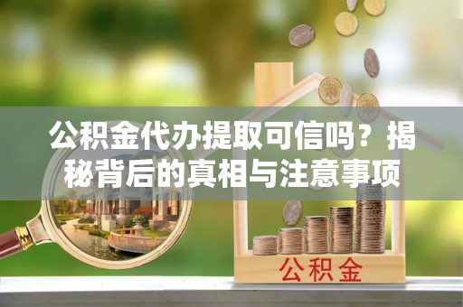 泉州公积金代办提取可信吗？揭秘背后的真相与注意事项