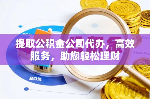 泉州提取公积金公司代办，高效服务，助您轻松理财