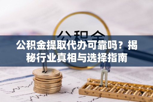 泉州公积金提取代办可靠吗？揭秘行业真相与选择指南