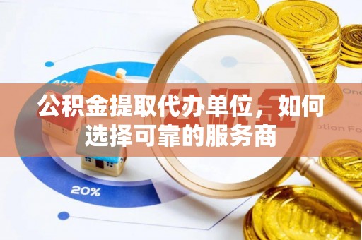 泉州公积金提取代办单位，如何选择可靠的服务商