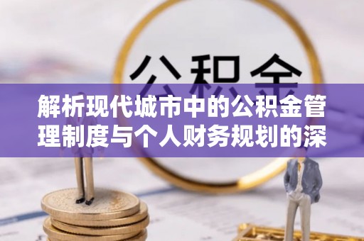泉州解析现代城市中的公积金管理制度与个人财务规划的深度关联
