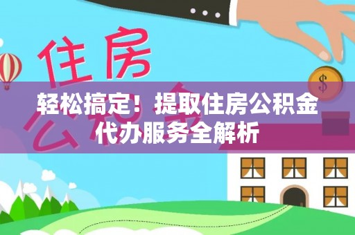泉州轻松搞定！提取住房公积金代办服务全解析
