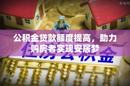 泉州公积金贷款额度提高，助力购房者实现安居梦