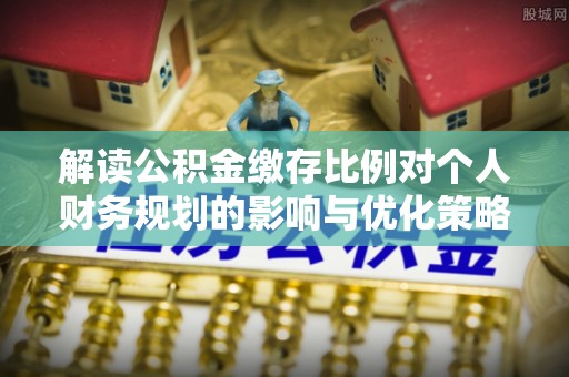 泉州解读公积金缴存比例对个人财务规划的影响与优化策略