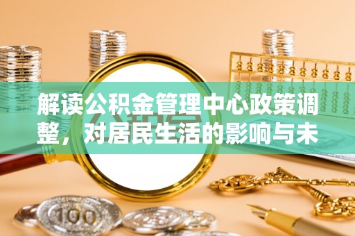 泉州解读公积金管理中心政策调整，对居民生活的影响与未来展望