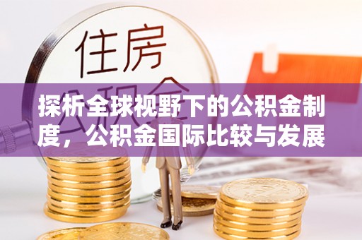 泉州探析全球视野下的公积金制度，公积金国际比较与发展趋势
