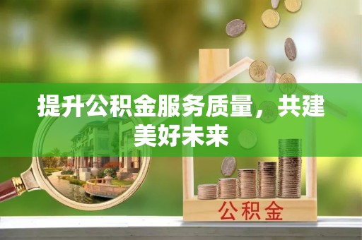 泉州提升公积金服务质量，共建美好未来
