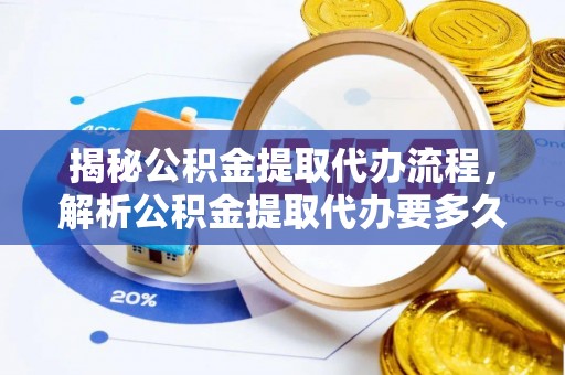 泉州揭秘公积金提取代办流程，解析公积金提取代办要多久的真相