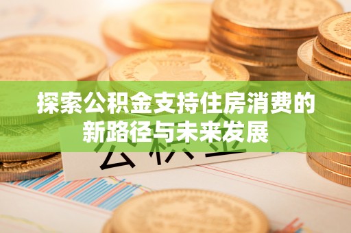 泉州探索公积金支持住房消费的新路径与未来发展