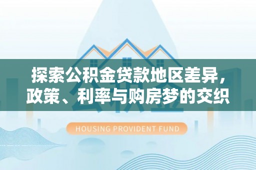 泉州探索公积金贷款地区差异，政策、利率与购房梦的交织
