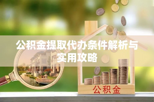 泉州公积金提取代办条件解析与实用攻略