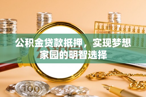 泉州公积金贷款抵押，实现梦想家园的明智选择