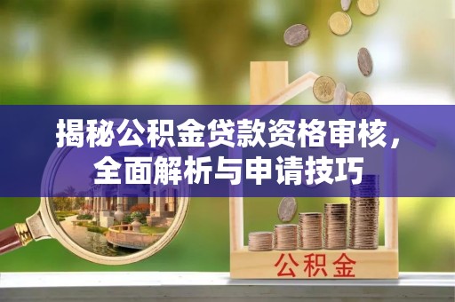泉州揭秘公积金贷款资格审核，全面解析与申请技巧