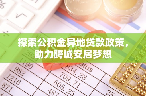 泉州探索公积金异地贷款政策，助力跨城安居梦想