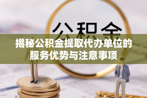 泉州揭秘公积金提取代办单位的服务优势与注意事项