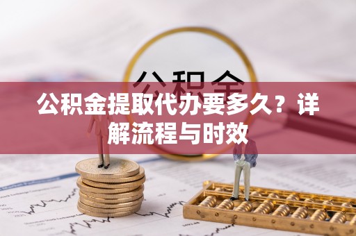 泉州公积金提取代办要多久？详解流程与时效