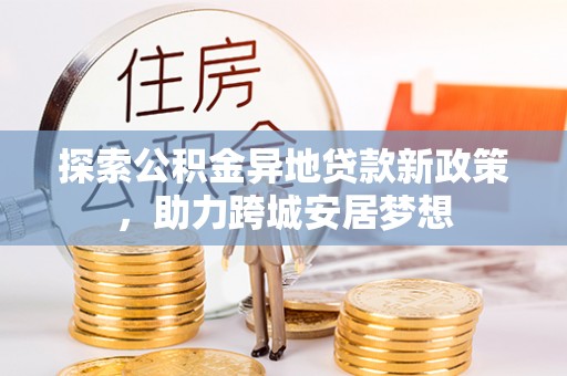 泉州探索公积金异地贷款新政策，助力跨城安居梦想