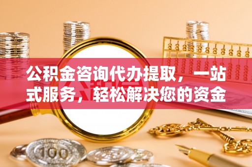泉州公积金咨询代办提取，一站式服务，轻松解决您的资金需求