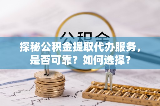 泉州探秘公积金提取代办服务，是否可靠？如何选择？