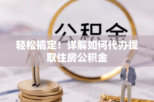 泉州轻松搞定！详解如何代办提取住房公积金