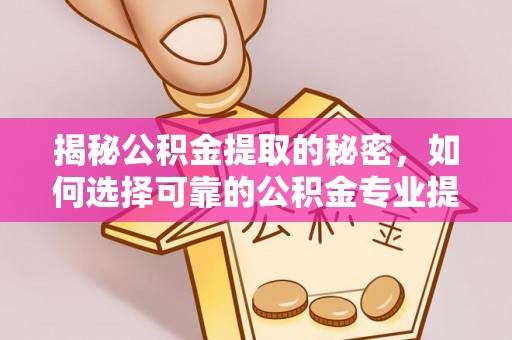 泉州揭秘公积金提取的秘密，如何选择可靠的公积金专业提取代办服务