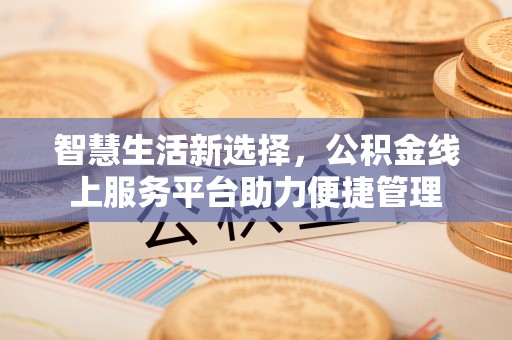 泉州智慧生活新选择，公积金线上服务平台助力便捷管理