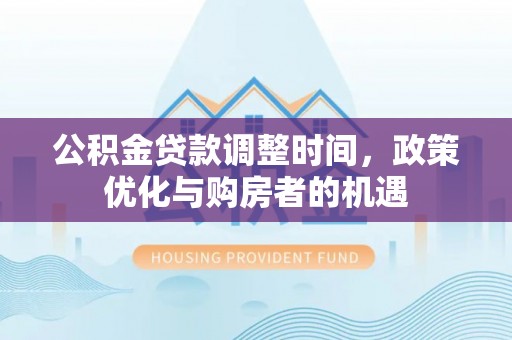 泉州公积金贷款调整时间，政策优化与购房者的机遇