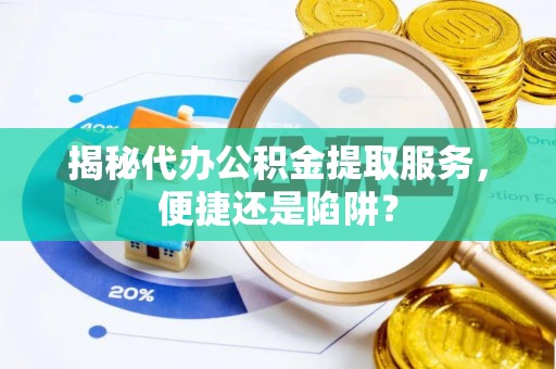 泉州揭秘代办公积金提取服务，便捷还是陷阱？