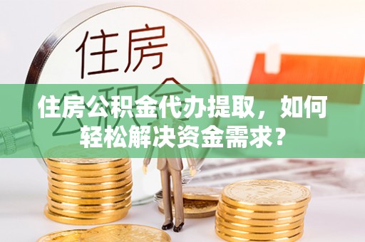 泉州住房公积金代办提取，如何轻松解决资金需求？