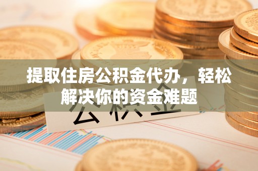 泉州提取住房公积金代办，轻松解决你的资金难题