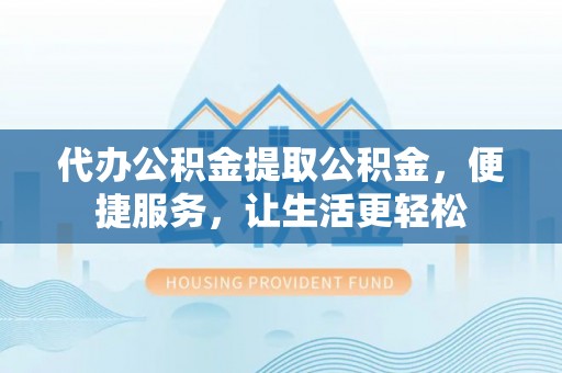 泉州代办公积金提取公积金，便捷服务，让生活更轻松