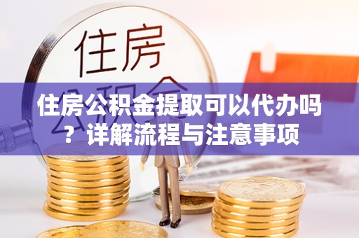 泉州住房公积金提取可以代办吗？详解流程与注意事项