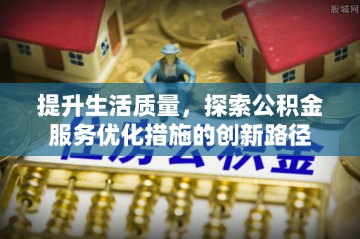 泉州提升生活质量，探索公积金服务优化措施的创新路径