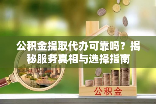 泉州公积金提取代办可靠吗？揭秘服务真相与选择指南
