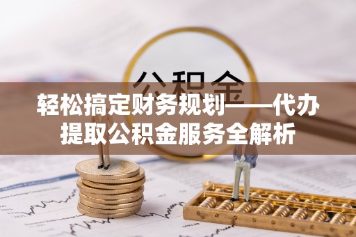 泉州轻松搞定财务规划——代办提取公积金服务全解析