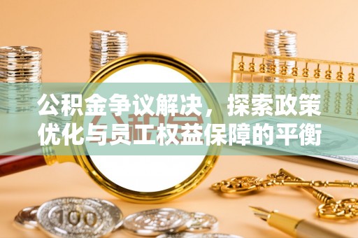 泉州公积金争议解决，探索政策优化与员工权益保障的平衡点