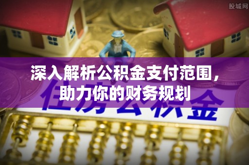 泉州深入解析公积金支付范围，助力你的财务规划