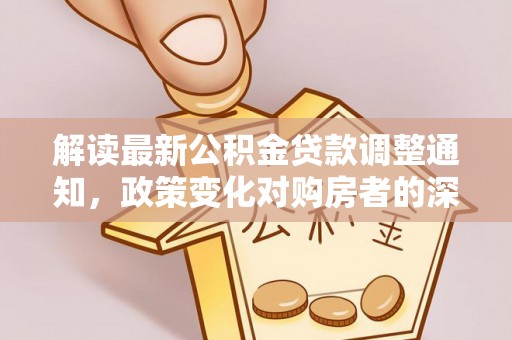泉州解读最新公积金贷款调整通知，政策变化对购房者的深远影响