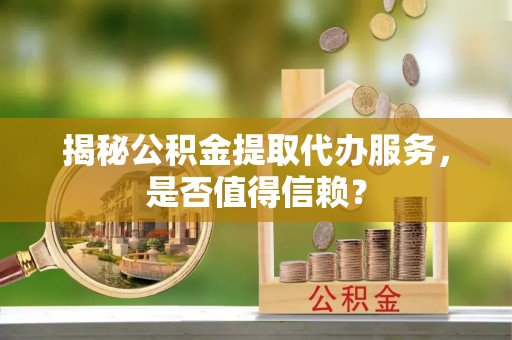 泉州揭秘公积金提取代办服务，是否值得信赖？