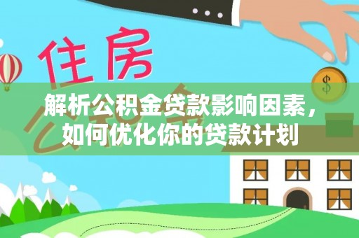 泉州解析公积金贷款影响因素，如何优化你的贷款计划