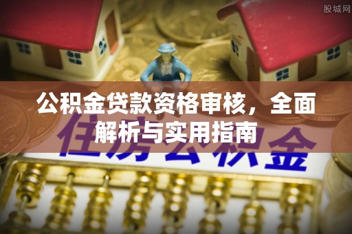 泉州公积金贷款资格审核，全面解析与实用指南