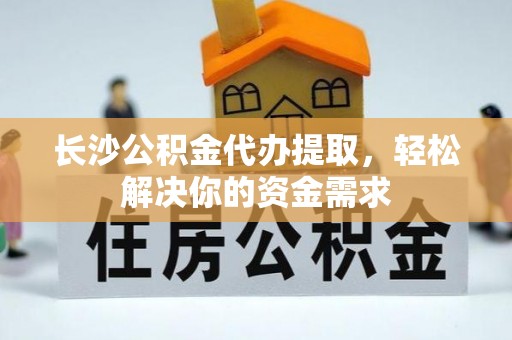 泉州长沙公积金代办提取，轻松解决你的资金需求