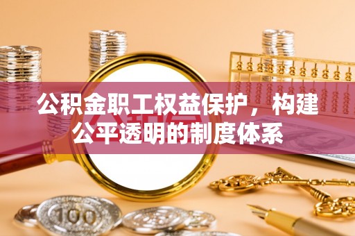 泉州公积金职工权益保护，构建公平透明的制度体系