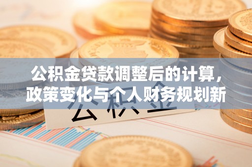 泉州公积金贷款调整后的计算，政策变化与个人财务规划新思路