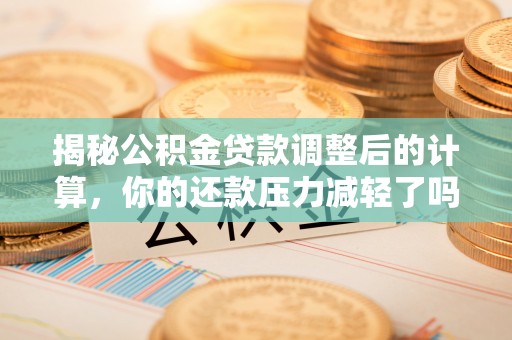 泉州揭秘公积金贷款调整后的计算，你的还款压力减轻了吗？