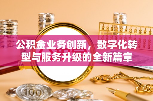 泉州公积金业务创新，数字化转型与服务升级的全新篇章