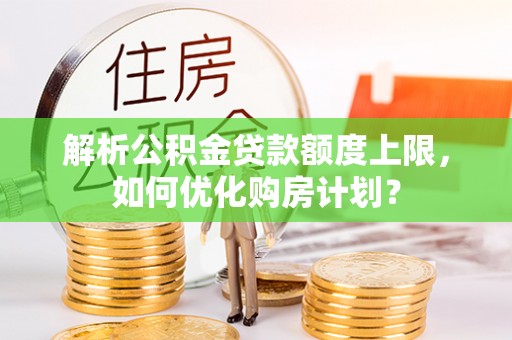 泉州解析公积金贷款额度上限，如何优化购房计划？