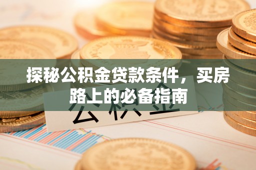 泉州探秘公积金贷款条件，买房路上的必备指南