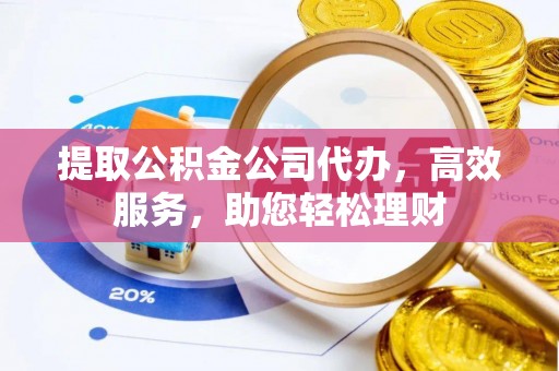 泉州提取公积金公司代办，高效服务，助您轻松理财