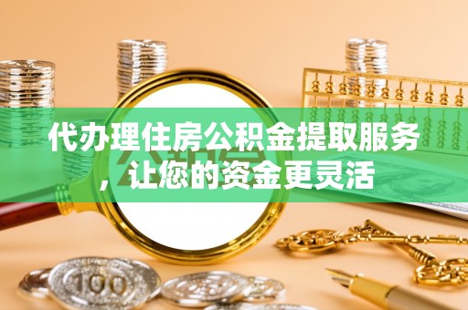 泉州代办理住房公积金提取服务，让您的资金更灵活